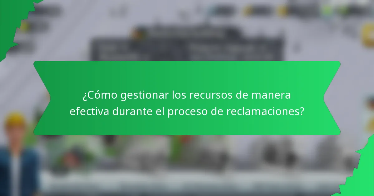 ¿Cómo gestionar los recursos de manera efectiva durante el proceso de reclamaciones?
