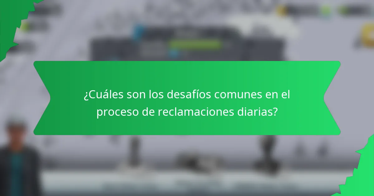 ¿Cuáles son los desafíos comunes en el proceso de reclamaciones diarias?